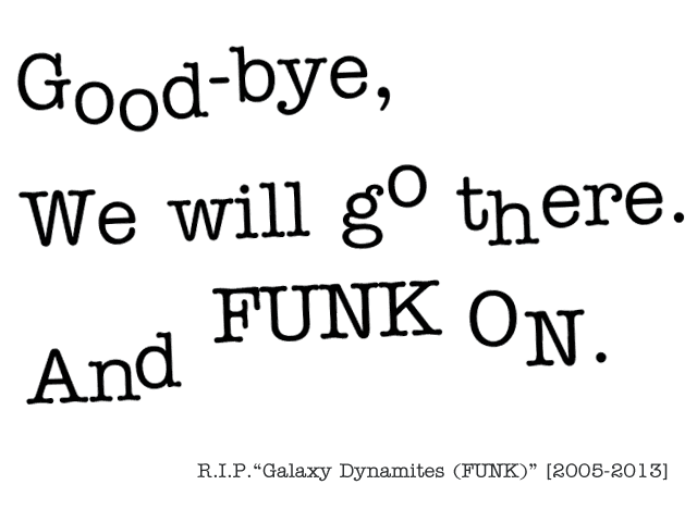 Good-bye, We will go there. And FUNK ON. R.I.P. Galaxy Dynamites (FUNK) [2005-2013]